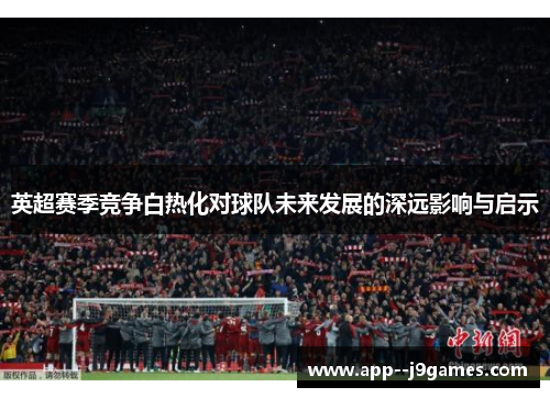 英超赛季竞争白热化对球队未来发展的深远影响与启示
