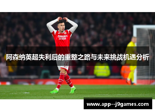 阿森纳英超失利后的重整之路与未来挑战机遇分析