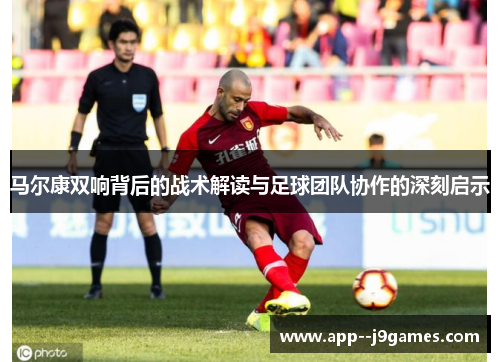 马尔康双响背后的战术解读与足球团队协作的深刻启示