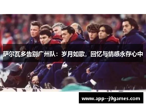 萨尔瓦多告别广州队：岁月如歌，回忆与情感永存心中