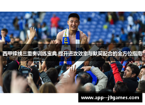 西甲锋线三重奏训练宝典 提升进攻效率与默契配合的全方位指南