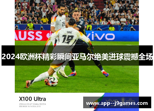 2024欧洲杯精彩瞬间亚马尔绝美进球震撼全场 2024欧洲杯精彩瞬间亚马尔绝美进球震撼全场