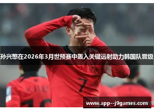 孙兴慜在2026年3月世预赛中轰入关键远射助力韩国队晋级 孙兴慜在2026年3月世预赛中轰入关键远射助力韩国队晋级