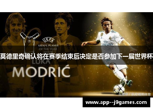 莫德里奇确认将在赛季结束后决定是否参加下一届世界杯 莫德里奇确认将在赛季结束后决定是否参加下一届世界杯