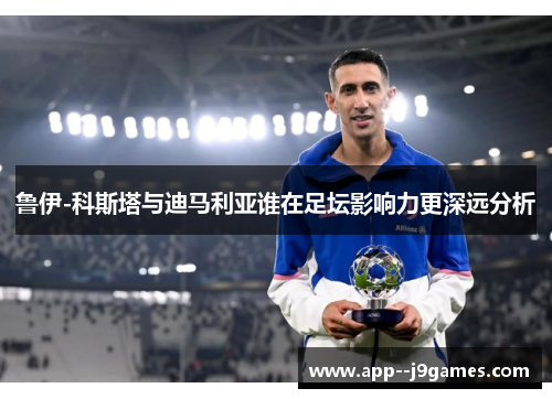 鲁伊-科斯塔与迪马利亚谁在足坛影响力更深远分析
