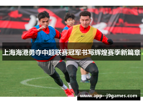 上海海港勇夺中超联赛冠军书写辉煌赛季新篇章