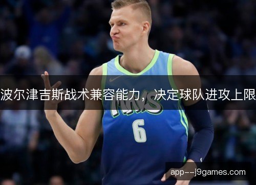 波尔津吉斯战术兼容能力,决定球队进攻上限 波尔津吉斯战术兼容能力,决定球队进攻上限