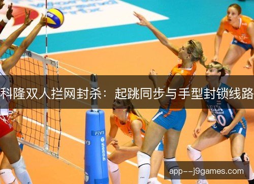 科隆双人拦网封杀:起跳同步与手型封锁线路 科隆双人拦网封杀:起跳同步与手型封锁线路