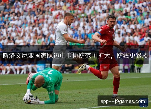斯洛文尼亚国家队边中卫协防范围扩大,防线更紧凑 斯洛文尼亚国家队边中卫协防范围扩大,防线更紧凑